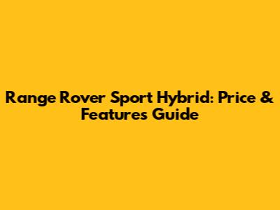 Range Rover Sport Hybrid: Price & Features Guide
