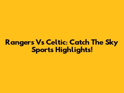 Rangers Vs Celtic: Catch The Sky Sports Highlights!