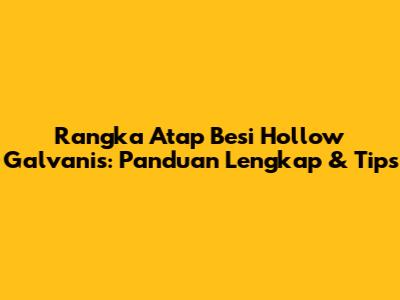Rangka Atap Besi Hollow Galvanis: Panduan Lengkap & Tips