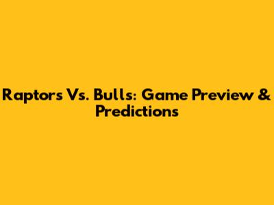 Raptors Vs. Bulls: Game Preview & Predictions