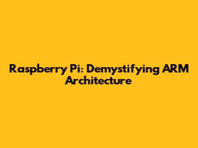 Raspberry Pi: Demystifying ARM Architecture