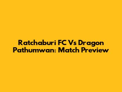 Ratchaburi FC Vs Dragon Pathumwan: Match Preview