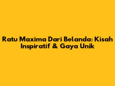 Ratu Maxima Dari Belanda: Kisah Inspiratif & Gaya Unik