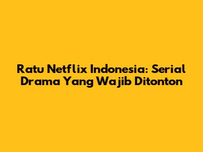 Ratu Netflix Indonesia: Serial Drama Yang Wajib Ditonton