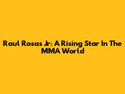 Raul Rosas Jr: A Rising Star In The MMA World