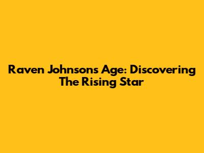 Raven Johnson's Age: Discovering The Rising Star