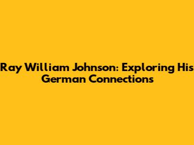 Ray William Johnson: Exploring His German Connections