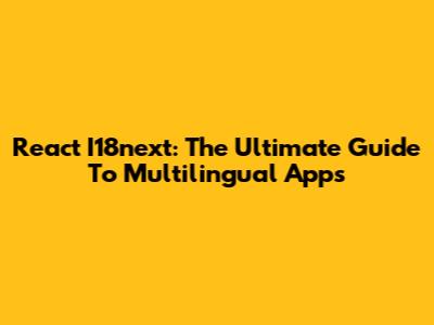 React I18next: The Ultimate Guide To Multilingual Apps