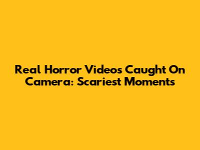 Real Horror Videos Caught On Camera: Scariest Moments