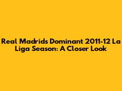 Real Madrid's Dominant 2011-12 La Liga Season: A Closer Look
