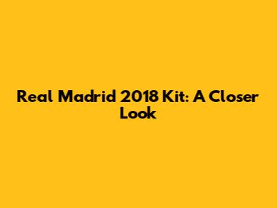 Real Madrid 2018 Kit: A Closer Look