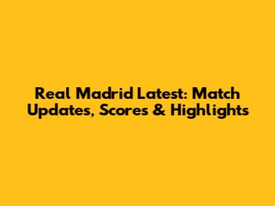 Real Madrid Latest: Match Updates, Scores & Highlights