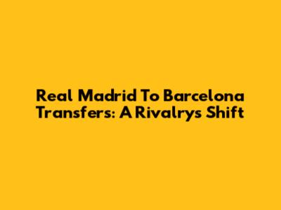Real Madrid To Barcelona Transfers: A Rivalry's Shift