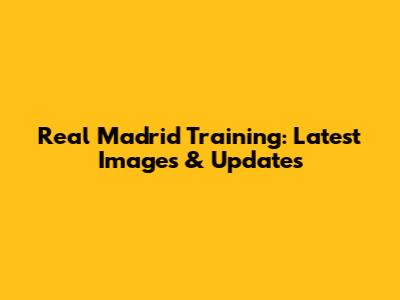 Real Madrid Training: Latest Images & Updates