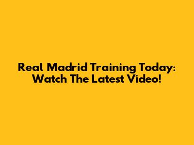 Real Madrid Training Today: Watch The Latest Video!
