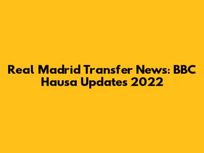 Real Madrid Transfer News: BBC Hausa Updates 2022