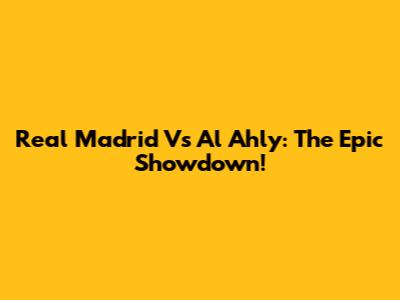 Real Madrid Vs Al Ahly: The Epic Showdown!