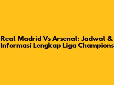 Real Madrid Vs Arsenal: Jadwal & Informasi Lengkap Liga Champions