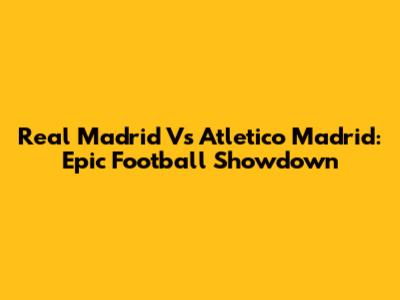 Real Madrid Vs Atletico Madrid: Epic Football Showdown
