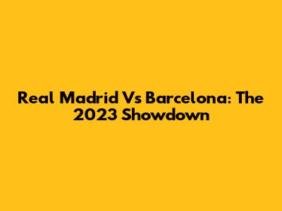 Real Madrid Vs Barcelona: The 2023 Showdown