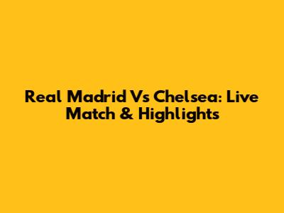 Real Madrid Vs Chelsea: Live Match & Highlights