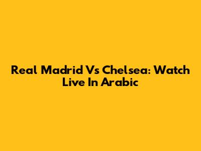 Real Madrid Vs Chelsea: Watch Live In Arabic