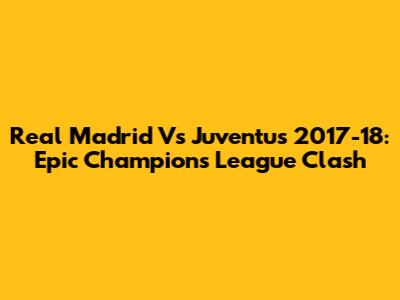 Real Madrid Vs Juventus 2017-18: Epic Champions League Clash