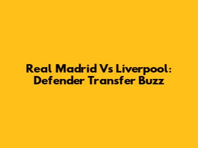 Real Madrid Vs Liverpool: Defender Transfer Buzz
