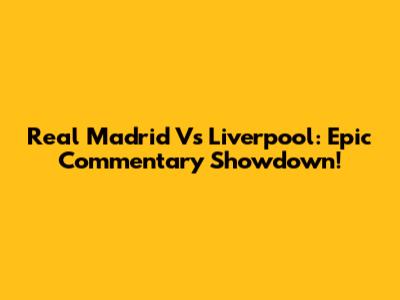 Real Madrid Vs Liverpool: Epic Commentary Showdown!