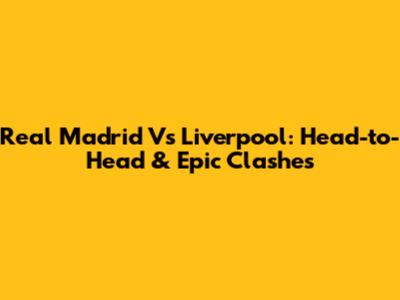 Real Madrid Vs Liverpool: Head-to-Head & Epic Clashes
