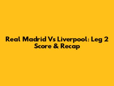 Real Madrid Vs Liverpool: Leg 2 Score & Recap