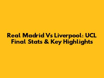 Real Madrid Vs Liverpool: UCL Final Stats & Key Highlights