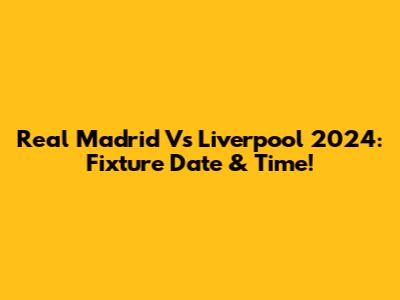 Real Madrid Vs Liverpool 2024: Fixture Date & Time!