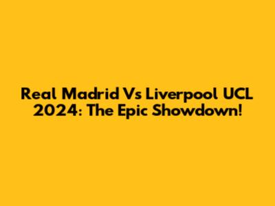 Real Madrid Vs Liverpool UCL 2024: The Epic Showdown!