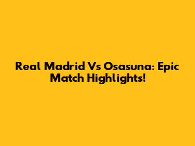 Real Madrid Vs Osasuna: Epic Match Highlights!
