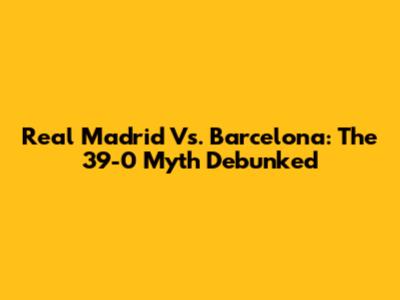 Real Madrid Vs. Barcelona: The 39-0 Myth Debunked