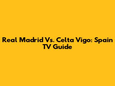 Real Madrid Vs. Celta Vigo: Spain TV Guide