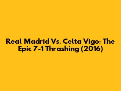 Real Madrid Vs. Celta Vigo: The Epic 7-1 Thrashing (2016)