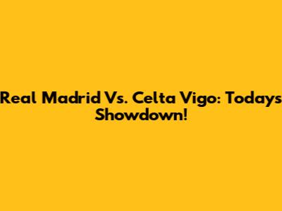 Real Madrid Vs. Celta Vigo: Today's Showdown!