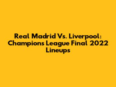 Real Madrid Vs. Liverpool: Champions League Final 2022 Lineups