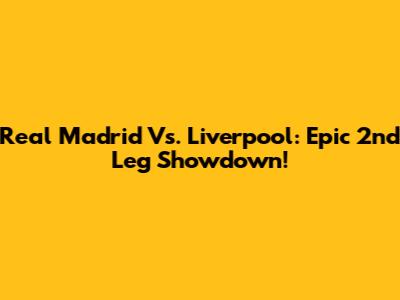 Real Madrid Vs. Liverpool: Epic 2nd Leg Showdown!