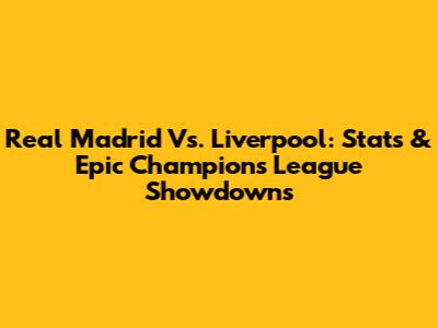 Real Madrid Vs. Liverpool: Stats & Epic Champions League Showdowns