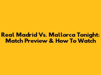 Real Madrid Vs. Mallorca Tonight: Match Preview & How To Watch