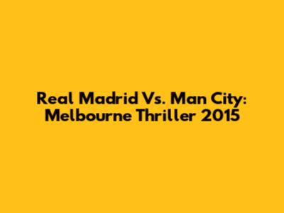 Real Madrid Vs. Man City: Melbourne Thriller 2015