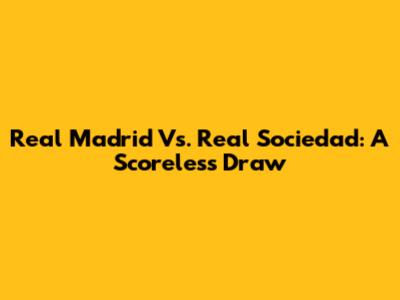 Real Madrid Vs. Real Sociedad: A Scoreless Draw