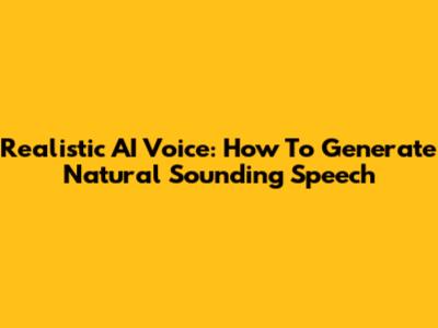 Realistic AI Voice: How To Generate Natural Sounding Speech
