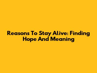 Reasons To Stay Alive: Finding Hope And Meaning
