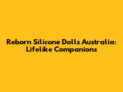 Reborn Silicone Dolls Australia: Lifelike Companions