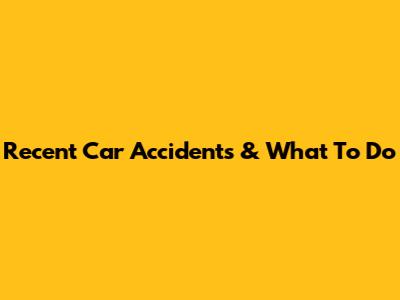 Recent Car Accidents & What To Do