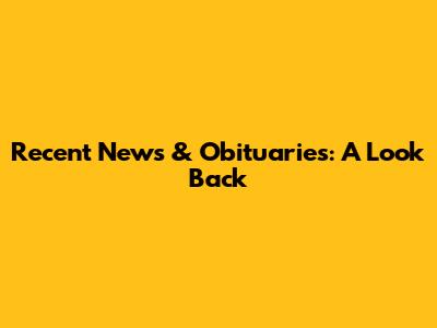 Recent News & Obituaries: A Look Back